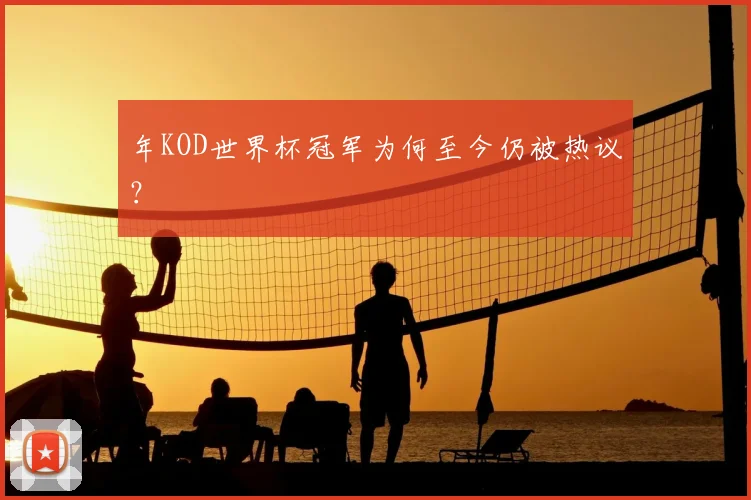 年KOD世界杯冠军为何至今仍被热议?