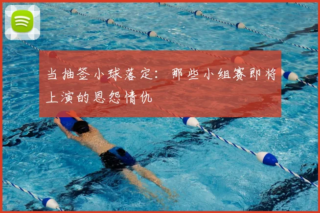 当抽签小球落定：那些小组赛即将上演的恩怨情仇