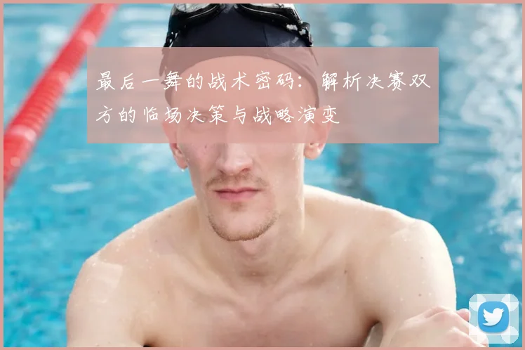 最后一舞的战术密码：解析决赛双方的临场决策与战略演变