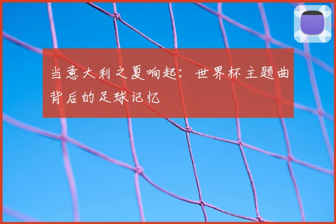 当意大利之夏响起：世界杯主题曲背后的足球记忆