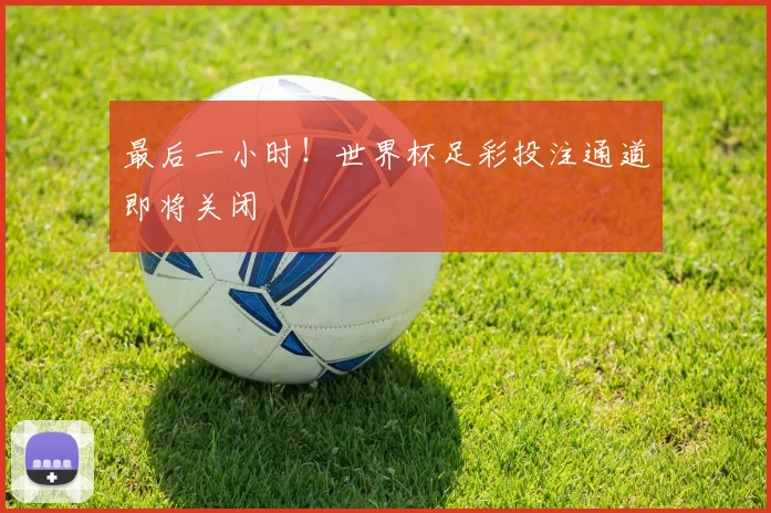 最后一小时!世界杯足彩投注通道即将关闭