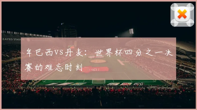 年巴西vs丹麦:世界杯四分之一决赛的难忘时刻