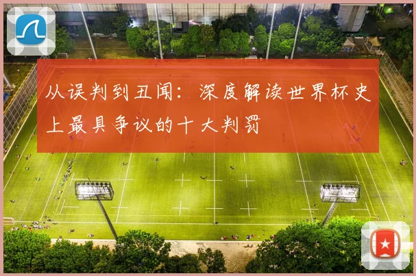 从误判到丑闻：深度解读世界杯史上最具争议的十大判罚