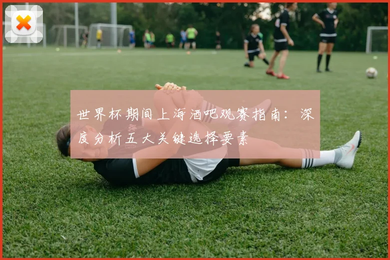 世界杯期间上海酒吧观赛指南：深度分析五大关键选择要素