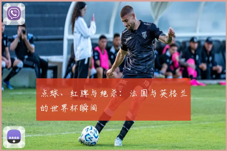 点球、红牌与绝杀:法国与英格兰的世界杯瞬间