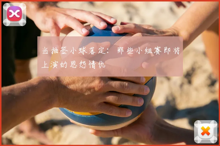 当抽签小球落定：那些小组赛即将上演的恩怨情仇