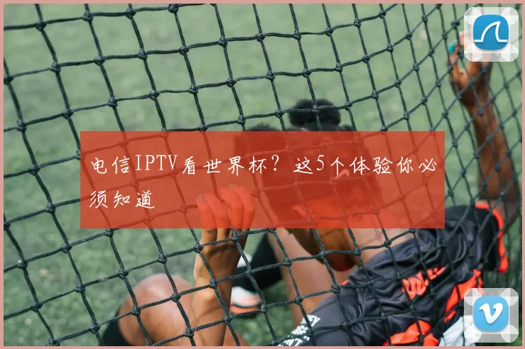 电信IPTV看世界杯？这5个体验你必须知道