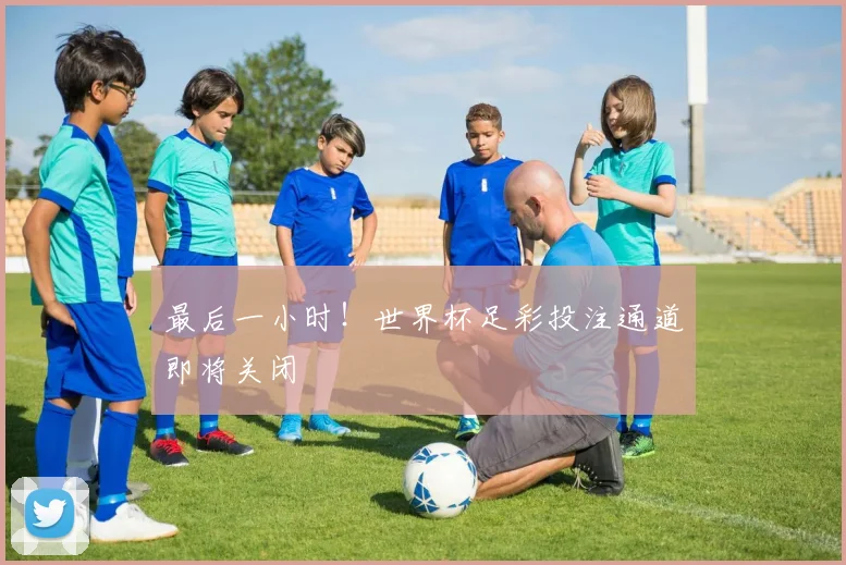 最后一小时!世界杯足彩投注通道即将关闭