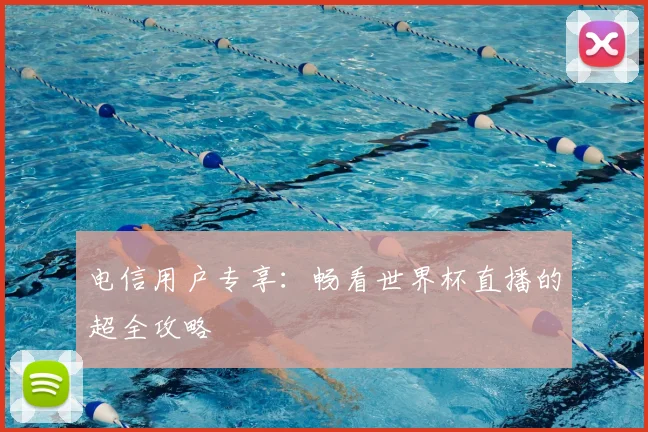 电信用户专享：畅看世界杯直播的超全攻略