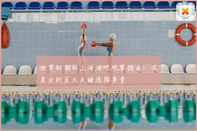 世界杯期间上海酒吧观赛指南：深度分析五大关键选择要素