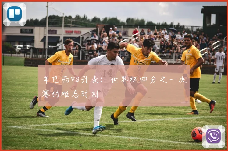 年巴西vs丹麦:世界杯四分之一决赛的难忘时刻