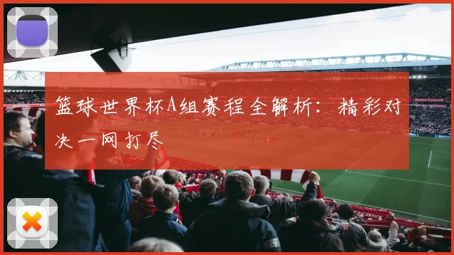 篮球世界杯A组赛程全解析:精彩对决一网打尽