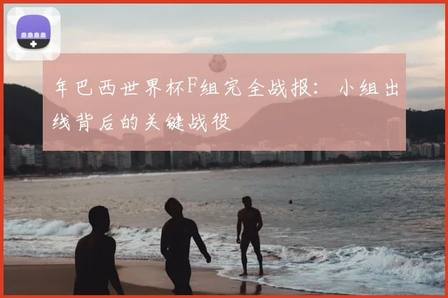 年巴西世界杯F组完全战报:小组出线背后的关键战役