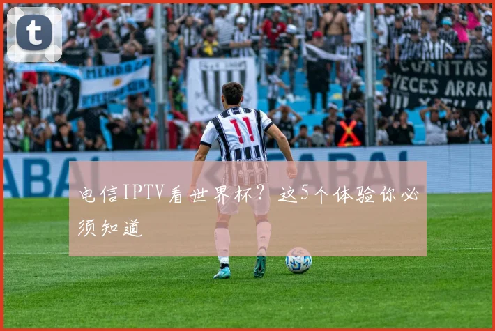 电信IPTV看世界杯？这5个体验你必须知道