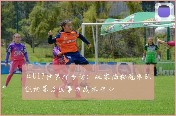 年U17世界杯专访:独家揭秘冠军队伍的幕后故事与战术核心