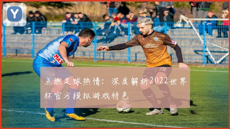 点燃足球热情：深度解析2022世界杯官方模拟游戏特色