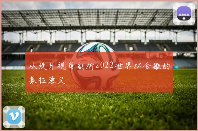 从设计视角剖析2022世界杯会徽的象征意义