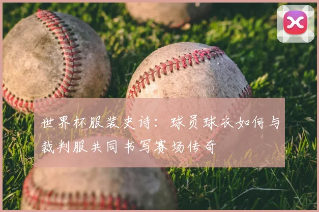 世界杯服装史诗：球员球衣如何与裁判服共同书写赛场传奇