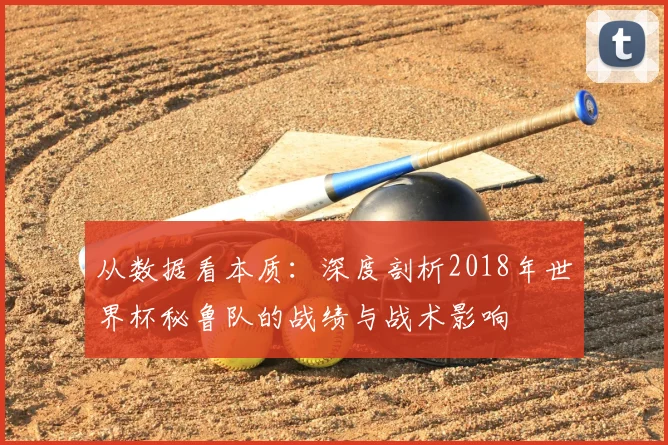 从数据看本质:深度剖析2018年世界杯秘鲁队的战绩与战术影响