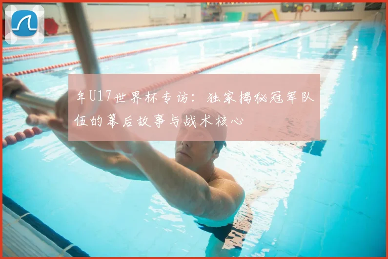 年U17世界杯专访:独家揭秘冠军队伍的幕后故事与战术核心