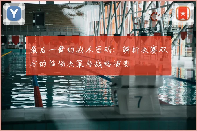 最后一舞的战术密码:解析决赛双方的临场决策与战略演变