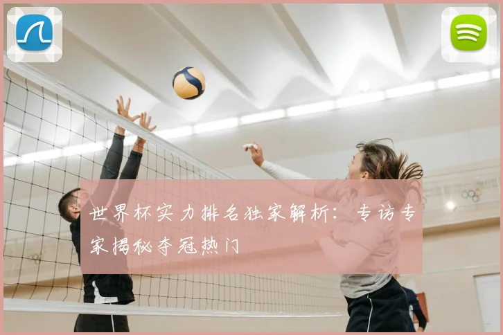 世界杯实力排名独家解析:专访专家揭秘夺冠热门
