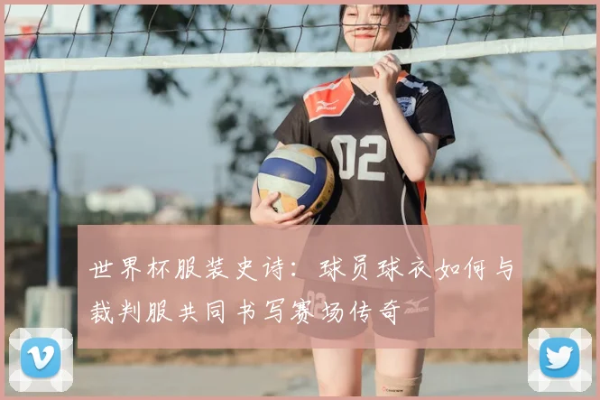 世界杯服装史诗：球员球衣如何与裁判服共同书写赛场传奇