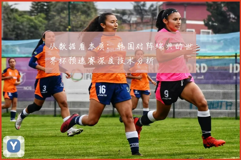 从数据看本质:韩国对阵瑞典的世界杯预选赛深度技术分析