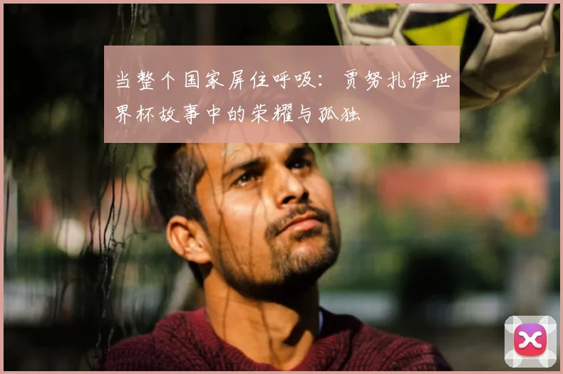 当整个国家屏住呼吸：贾努扎伊世界杯故事中的荣耀与孤独