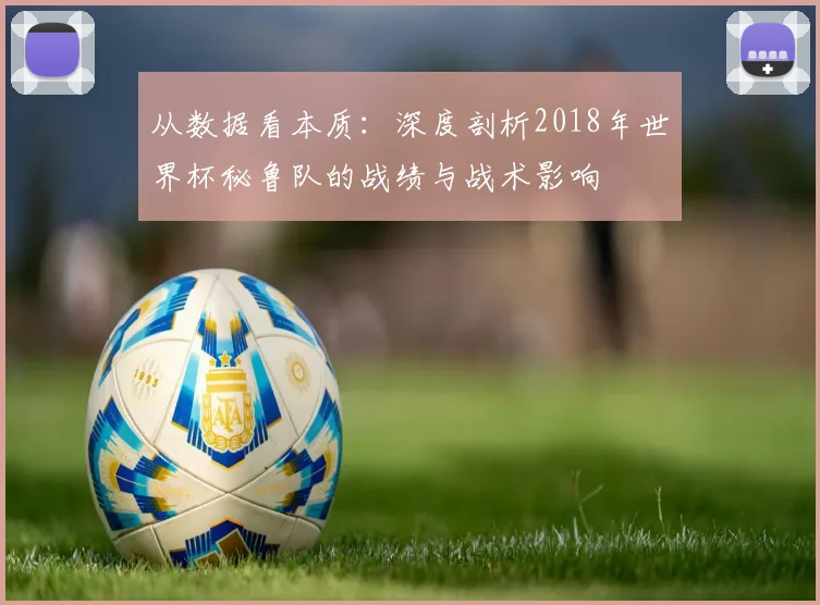从数据看本质:深度剖析2018年世界杯秘鲁队的战绩与战术影响