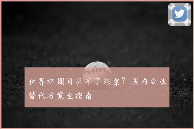 世界杯期间买不了彩票？国内合法替代方案全指南